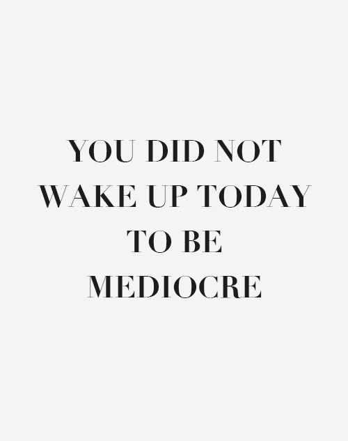 you did not wake up today to be mediocre